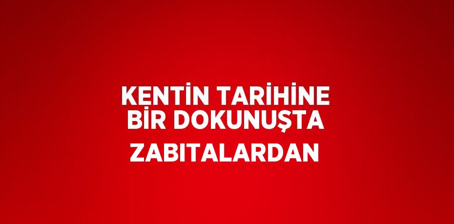 KENTİN TARİHİNE BİR DOKUNUŞTA ZABITALARDAN