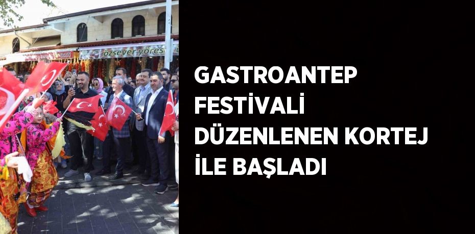 GASTROANTEP FESTİVALİ DÜZENLENEN KORTEJ İLE BAŞLADI