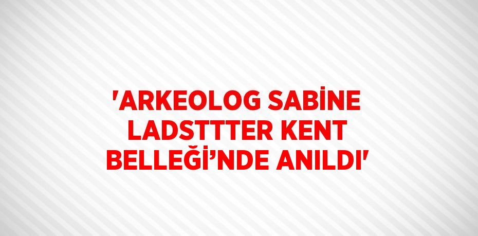 'ARKEOLOG SABİNE LADSTTTER KENT BELLEĞİ’NDE ANILDI'