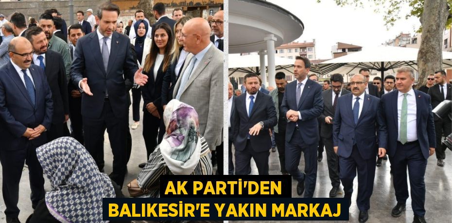 AK PARTİ’DEN BALIKESİR’E YAKIN MARKAJ