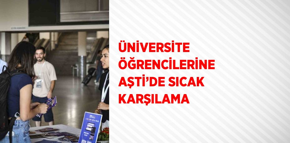 ÜNİVERSİTE ÖĞRENCİLERİNE AŞTİ’DE SICAK KARŞILAMA