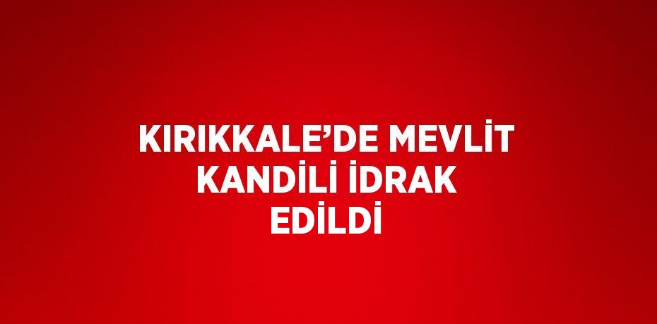 KIRIKKALE’DE MEVLİT KANDİLİ İDRAK EDİLDİ