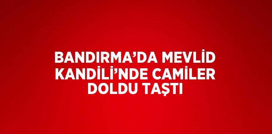 BANDIRMA’DA MEVLİD KANDİLİ’NDE CAMİLER DOLDU TAŞTI