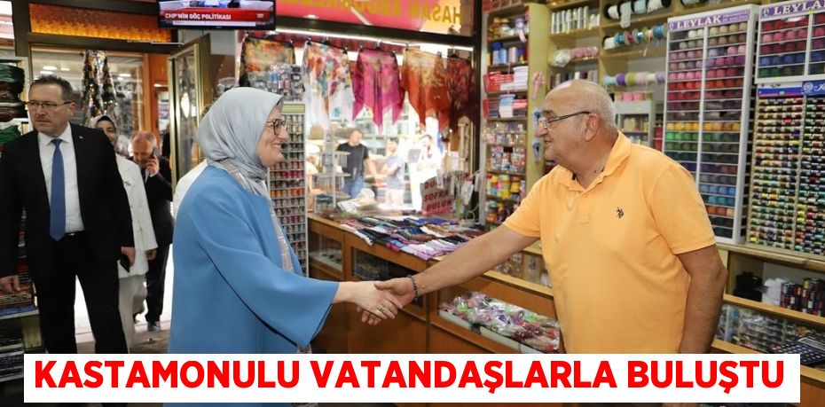 KASTAMONULU VATANDAŞLARLA BULUŞTU