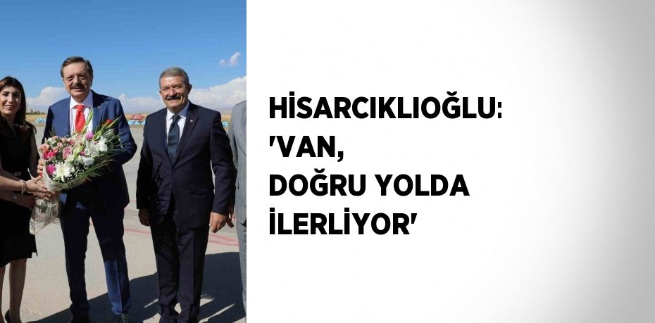 HİSARCIKLIOĞLU: 'VAN, DOĞRU YOLDA İLERLİYOR'