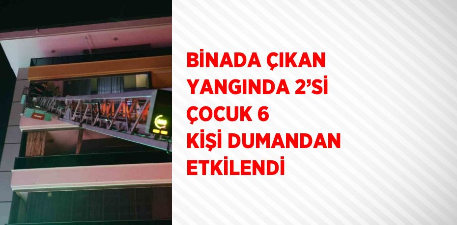 BİNADA ÇIKAN YANGINDA 2’Sİ ÇOCUK 6 KİŞİ DUMANDAN ETKİLENDİ