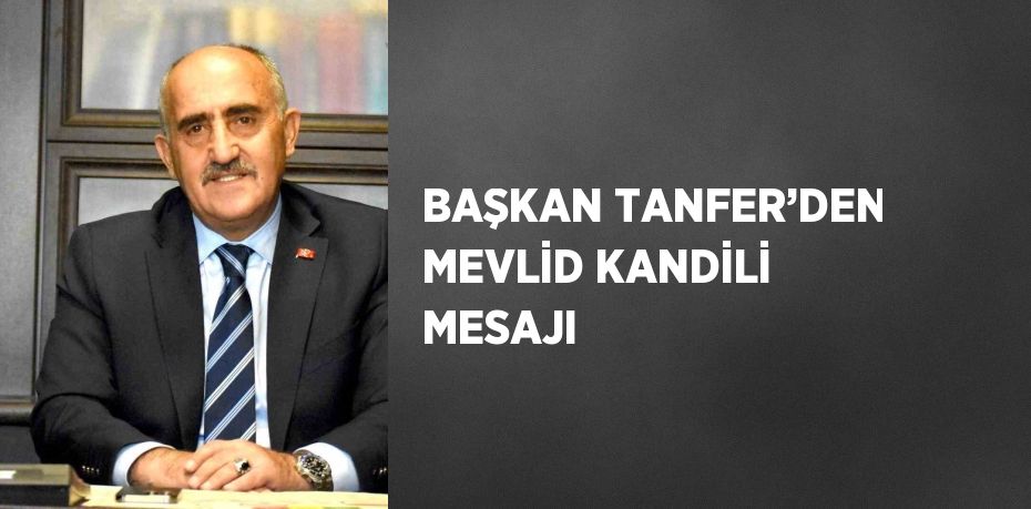 BAŞKAN TANFER’DEN MEVLİD KANDİLİ MESAJI