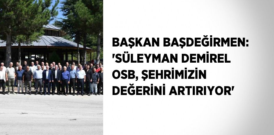 BAŞKAN BAŞDEĞİRMEN: 'SÜLEYMAN DEMİREL OSB, ŞEHRİMİZİN DEĞERİNİ ARTIRIYOR'