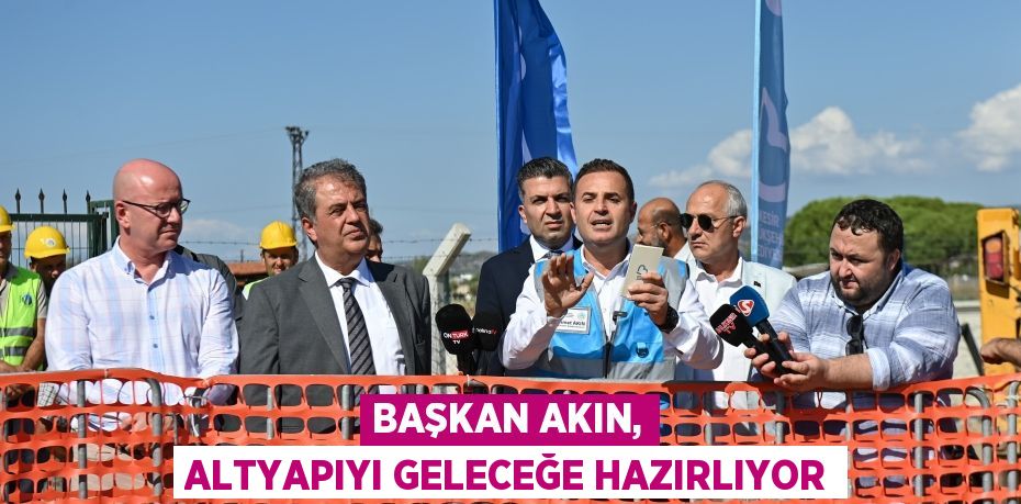 BAŞKAN AKIN, ALTYAPIYI GELECEĞE HAZIRLIYOR