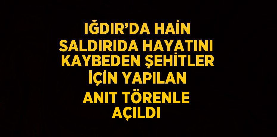 IĞDIR’DA HAİN SALDIRIDA HAYATINI KAYBEDEN ŞEHİTLER İÇİN YAPILAN ANIT TÖRENLE AÇILDI