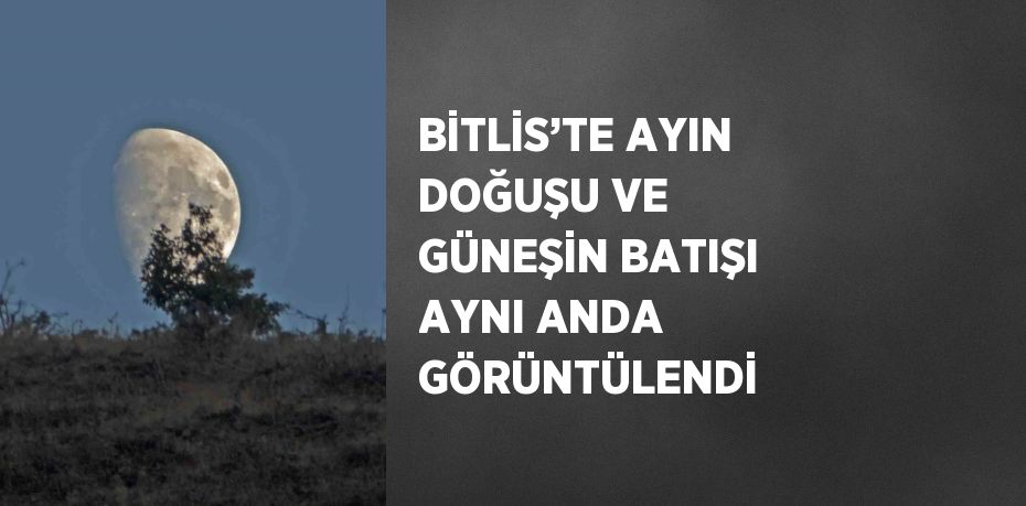 BİTLİS’TE AYIN DOĞUŞU VE GÜNEŞİN BATIŞI AYNI ANDA GÖRÜNTÜLENDİ