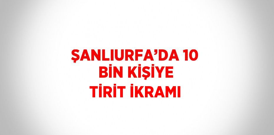 ŞANLIURFA’DA 10 BİN KİŞİYE TİRİT İKRAMI