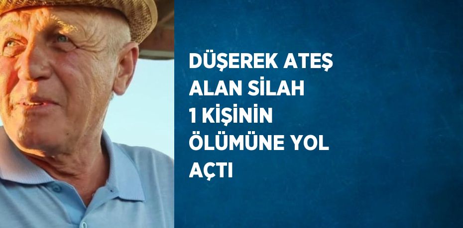 DÜŞEREK ATEŞ ALAN SİLAH 1 KİŞİNİN ÖLÜMÜNE YOL AÇTI