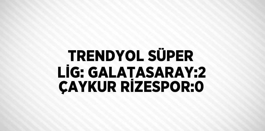 TRENDYOL SÜPER LİG: GALATASARAY:2 ÇAYKUR RİZESPOR:0