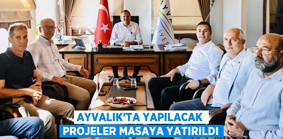 AYVALIK’TA YAPILACAK PROJELER MASAYA YATIRILDI