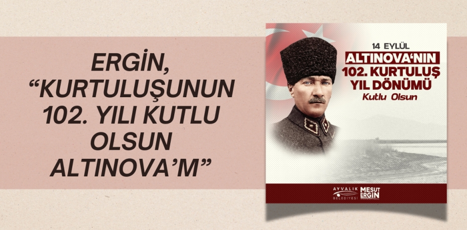 ERGİN, “KURTULUŞUNUN 102. YILI KUTLU OLSUN ALTINOVA’M”