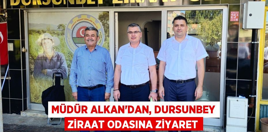 MÜDÜR ALKAN’DAN, DURSUNBEY ZİRAAT ODASINA ZİYARET