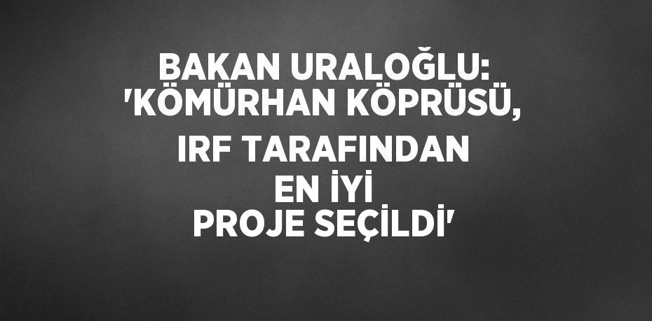 BAKAN URALOĞLU: 'KÖMÜRHAN KÖPRÜSÜ, IRF TARAFINDAN EN İYİ PROJE SEÇİLDİ'