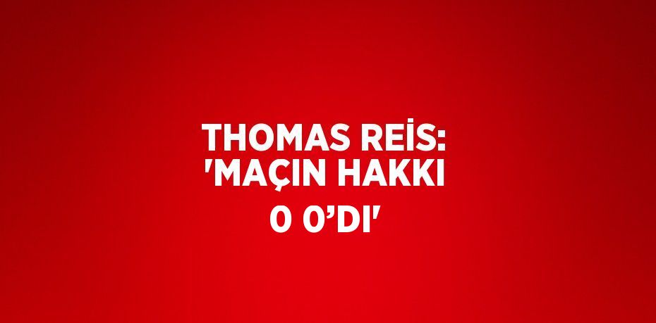 THOMAS REİS: 'MAÇIN HAKKI 0 0’DI'