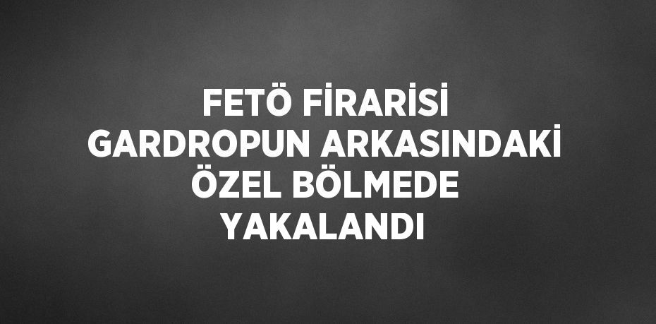 FETÖ FİRARİSİ GARDROPUN ARKASINDAKİ ÖZEL BÖLMEDE YAKALANDI