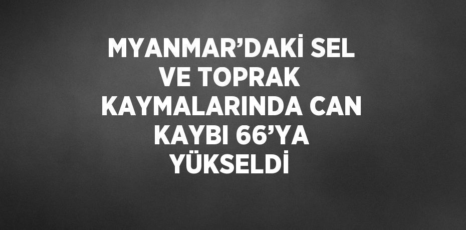 MYANMAR’DAKİ SEL VE TOPRAK KAYMALARINDA CAN KAYBI 66’YA YÜKSELDİ