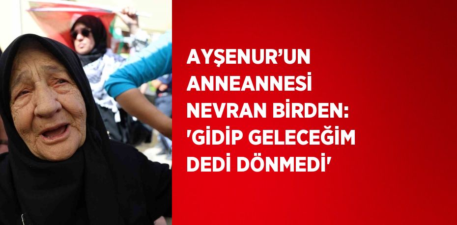 AYŞENUR’UN ANNEANNESİ NEVRAN BİRDEN: 'GİDİP GELECEĞİM DEDİ DÖNMEDİ'