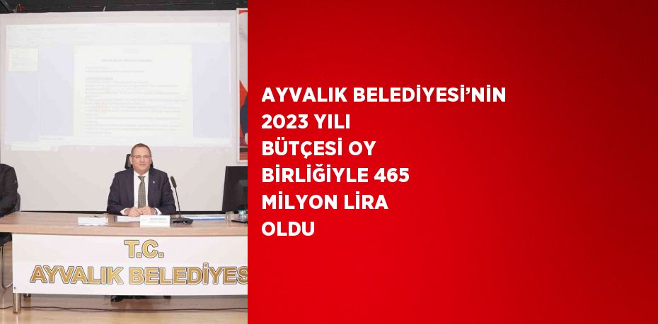 AYVALIK BELEDİYESİ’NİN 2023 YILI BÜTÇESİ OY BİRLİĞİYLE 465 MİLYON LİRA OLDU