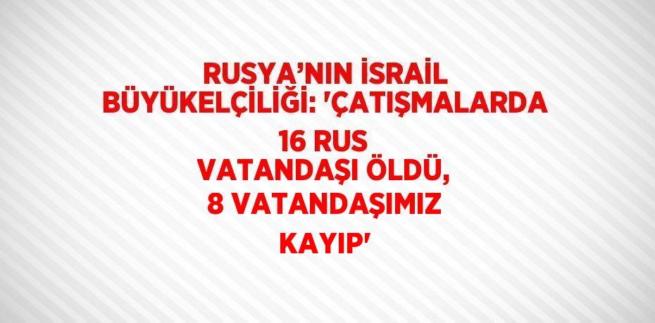 RUSYA’NIN İSRAİL BÜYÜKELÇİLİĞİ: 'ÇATIŞMALARDA 16 RUS VATANDAŞI ÖLDÜ, 8 VATANDAŞIMIZ KAYIP'