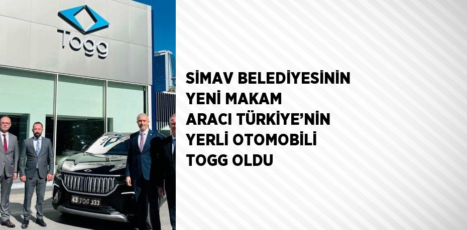 SİMAV BELEDİYESİNİN YENİ MAKAM ARACI TÜRKİYE’NİN YERLİ OTOMOBİLİ TOGG OLDU