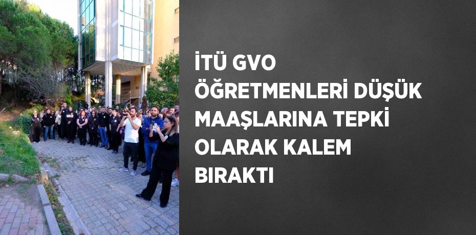İTÜ GVO ÖĞRETMENLERİ DÜŞÜK MAAŞLARINA TEPKİ OLARAK KALEM BIRAKTI