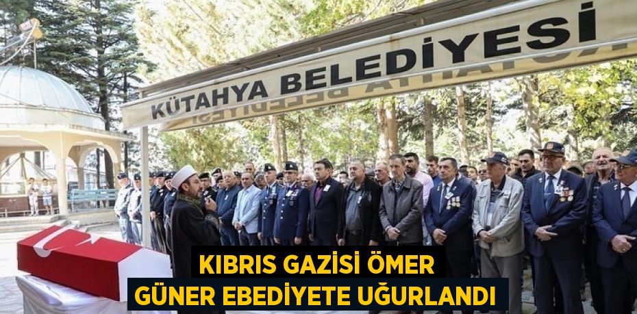 KIBRIS GAZİSİ ÖMER GÜNER EBEDİYETE UĞURLANDI