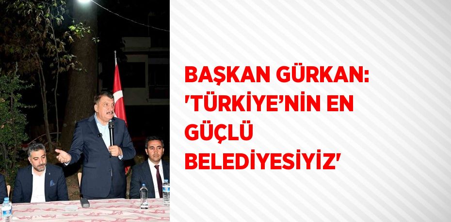 BAŞKAN GÜRKAN: 'TÜRKİYE’NİN EN GÜÇLÜ BELEDİYESİYİZ'