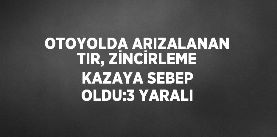 OTOYOLDA ARIZALANAN TIR, ZİNCİRLEME KAZAYA SEBEP OLDU:3 YARALI