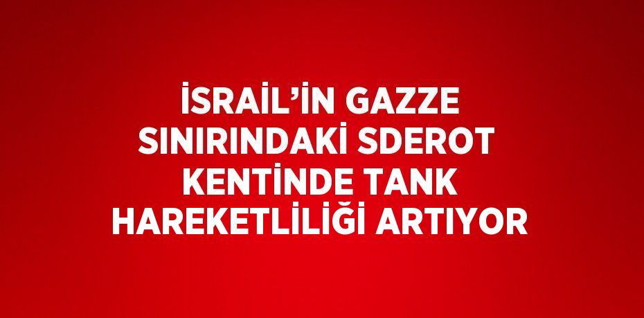 İSRAİL’İN GAZZE SINIRINDAKİ SDEROT KENTİNDE TANK HAREKETLİLİĞİ ARTIYOR