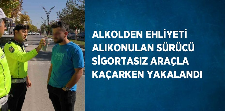 ALKOLDEN EHLİYETİ ALIKONULAN SÜRÜCÜ SİGORTASIZ ARAÇLA KAÇARKEN YAKALANDI