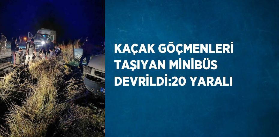 KAÇAK GÖÇMENLERİ TAŞIYAN MİNİBÜS DEVRİLDİ:20 YARALI