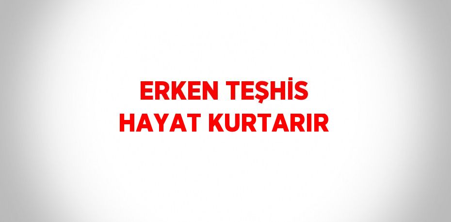 ERKEN TEŞHİS HAYAT KURTARIR