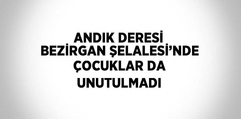 ANDIK DERESİ BEZİRGAN ŞELALESİ’NDE ÇOCUKLAR DA UNUTULMADI