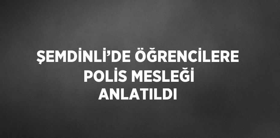 ŞEMDİNLİ’DE ÖĞRENCİLERE POLİS MESLEĞİ ANLATILDI