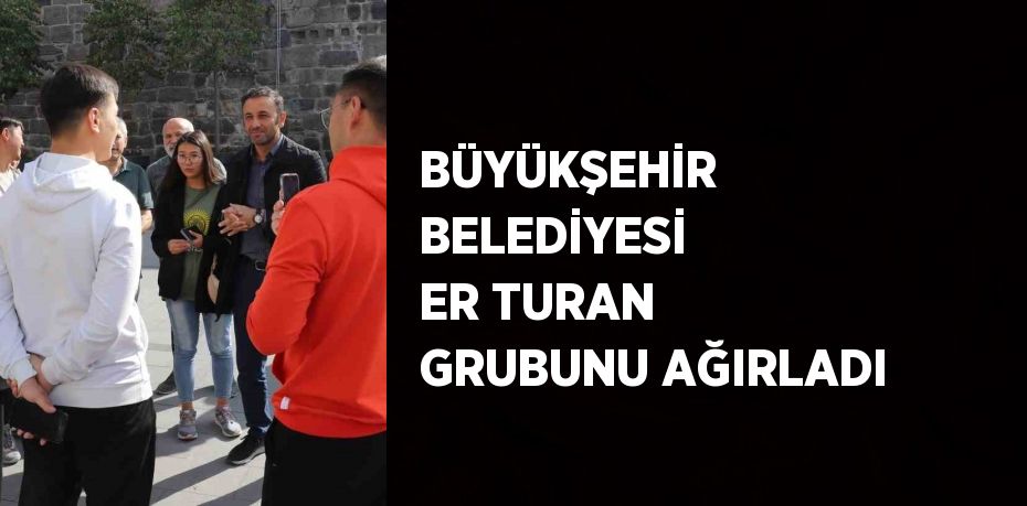 BÜYÜKŞEHİR BELEDİYESİ ER TURAN GRUBUNU AĞIRLADI