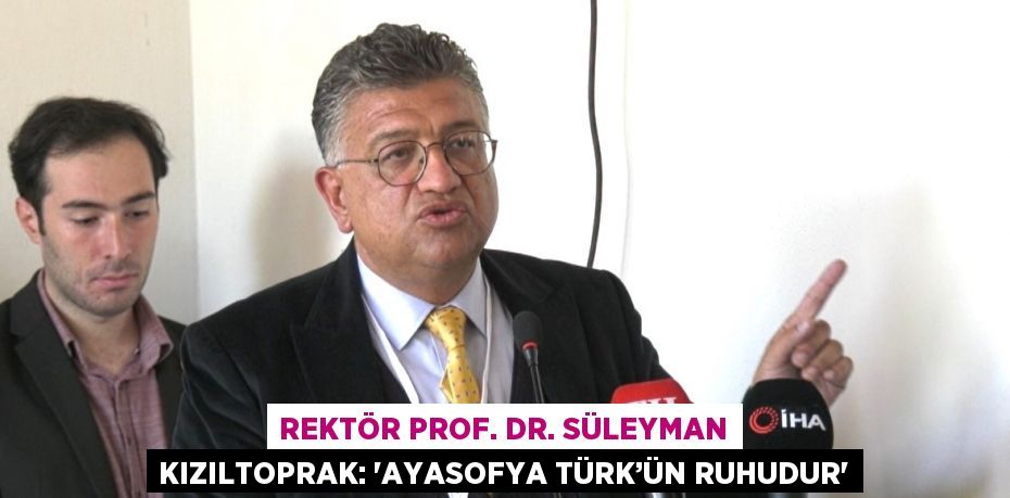 REKTÖR PROF. DR. SÜLEYMAN KIZILTOPRAK: 'AYASOFYA TÜRK’ÜN RUHUDUR'