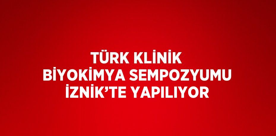 TÜRK KLİNİK BİYOKİMYA SEMPOZYUMU İZNİK’TE YAPILIYOR