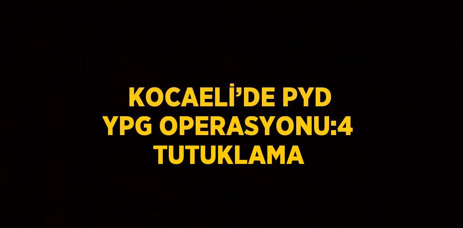 KOCAELİ’DE PYD YPG OPERASYONU:4 TUTUKLAMA