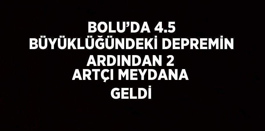 BOLU’DA 4.5 BÜYÜKLÜĞÜNDEKİ DEPREMİN ARDINDAN 2 ARTÇI MEYDANA GELDİ