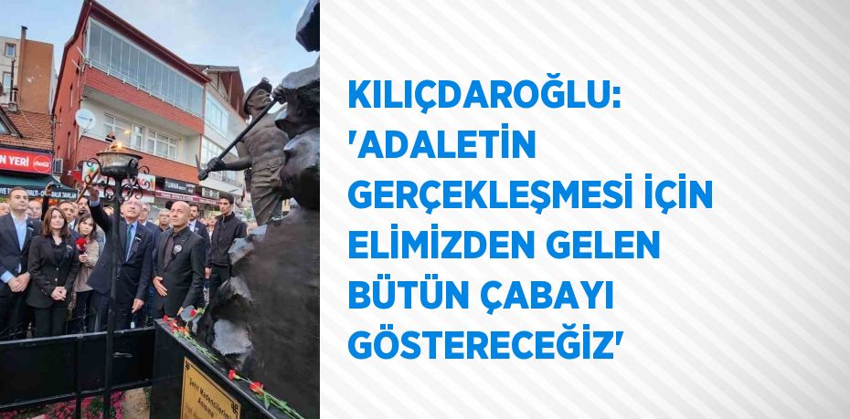 KILIÇDAROĞLU: 'ADALETİN GERÇEKLEŞMESİ İÇİN ELİMİZDEN GELEN BÜTÜN ÇABAYI GÖSTERECEĞİZ'