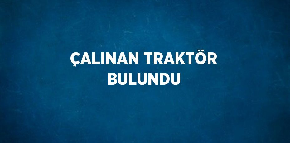 ÇALINAN TRAKTÖR BULUNDU