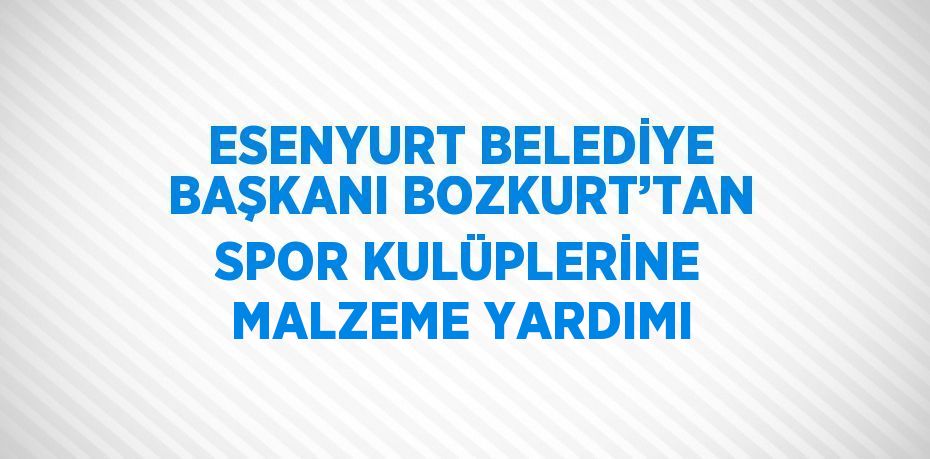 ESENYURT BELEDİYE BAŞKANI BOZKURT’TAN SPOR KULÜPLERİNE MALZEME YARDIMI