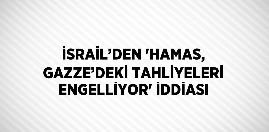 İSRAİL’DEN 'HAMAS, GAZZE’DEKİ TAHLİYELERİ ENGELLİYOR' İDDİASI