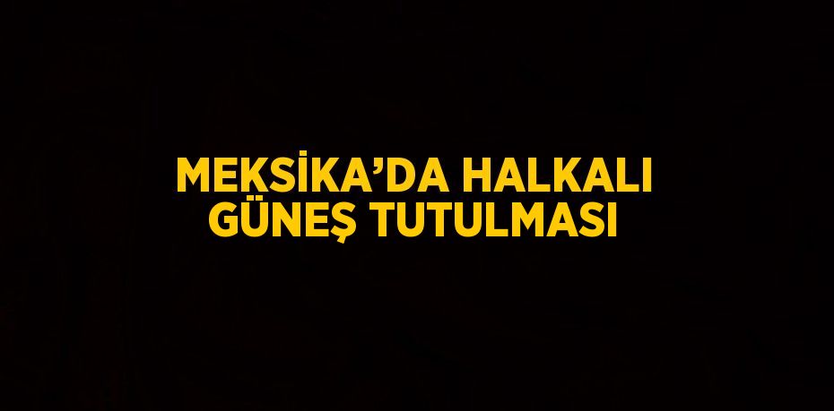 MEKSİKA’DA HALKALI GÜNEŞ TUTULMASI