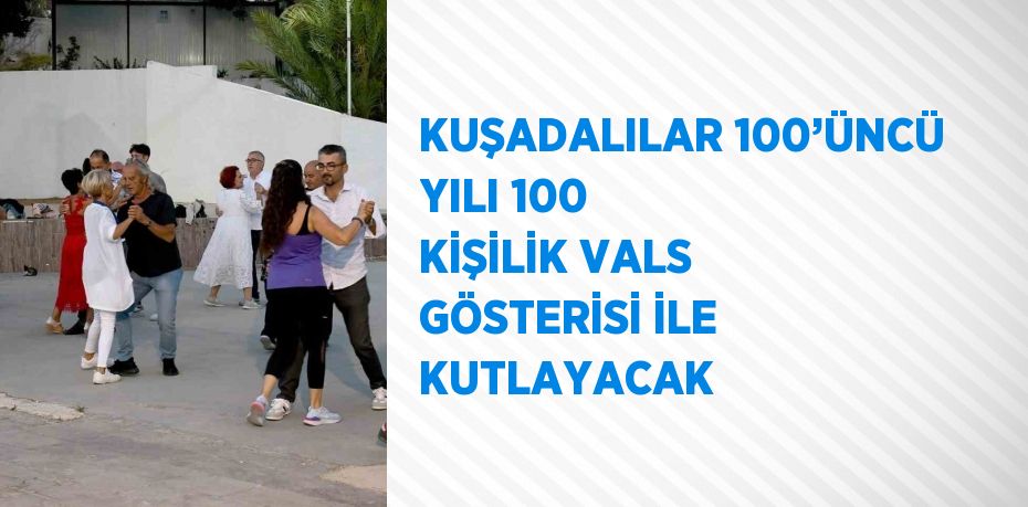 KUŞADALILAR 100’ÜNCÜ YILI 100 KİŞİLİK VALS GÖSTERİSİ İLE KUTLAYACAK